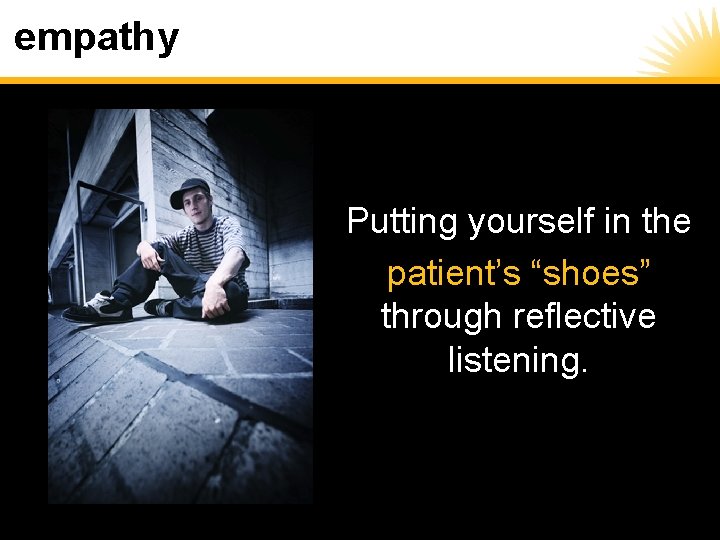 empathy Putting yourself in the patient’s “shoes” through reflective listening. 