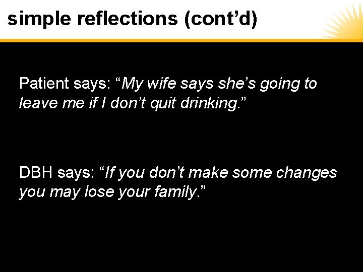 simple reflections (cont’d) Patient says: “My wife says she’s going to leave me if