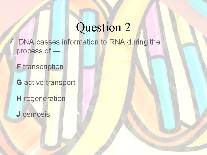 Question 2 4 DNA passes information to RNA during the process of — F