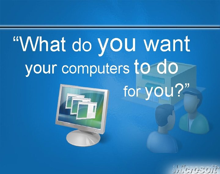 “What do you want your computers to do for you? ” 