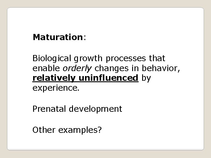 Maturation: Biological growth processes that enable orderly changes in behavior, relatively uninfluenced by experience.