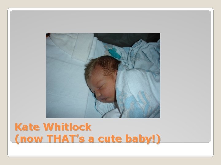 Kate Whitlock (now THAT’s a cute baby!) 