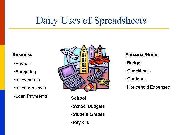 Daily Uses of Spreadsheets Business Personal/Home • Payrolls • Budgeting • Checkbook • Investments