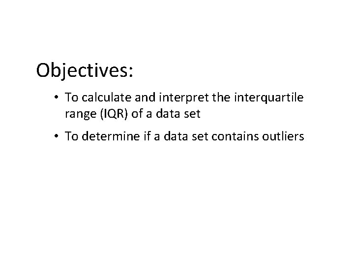 Objectives: • To calculate and interpret the interquartile range (IQR) of a data set Objectives: • To calculate and interpret the interquartile range (IQR) of a data set