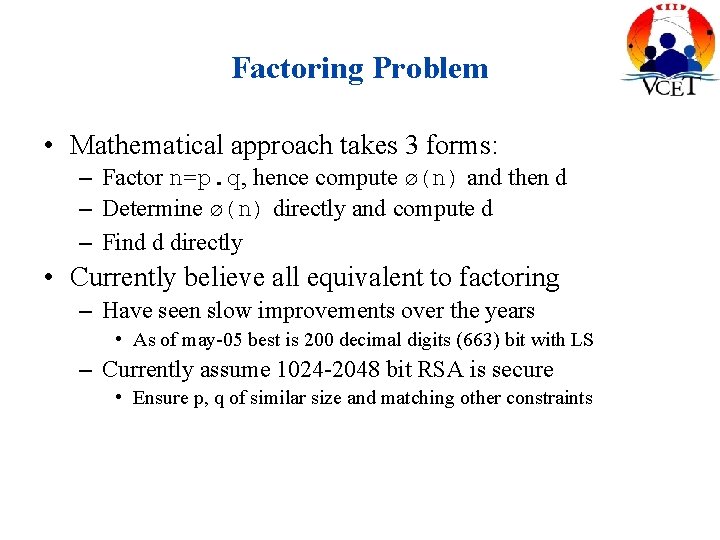 Factoring Problem • Mathematical approach takes 3 forms: – Factor n=p. q, hence compute