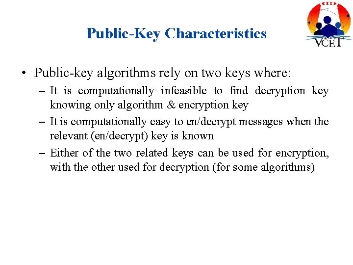 Public-Key Characteristics • Public-key algorithms rely on two keys where: – It is computationally