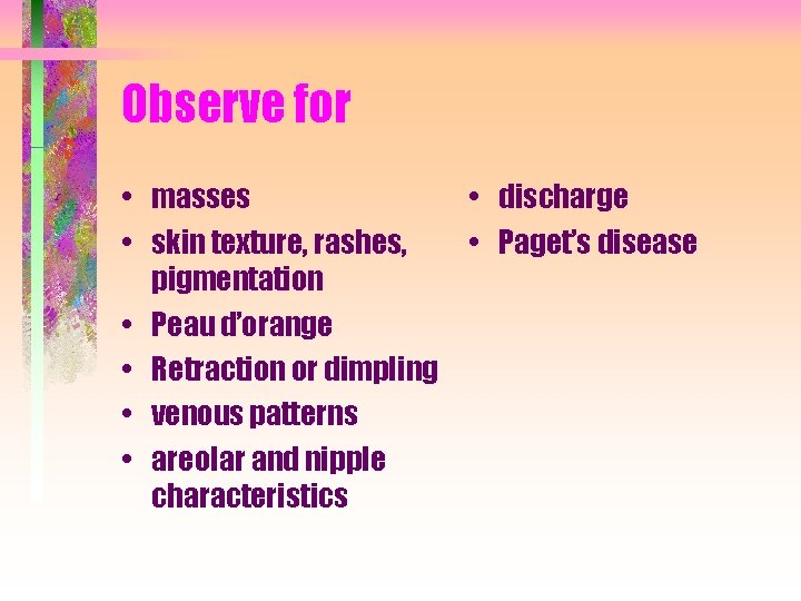 Observe for • masses • discharge • skin texture, rashes, • Paget’s disease pigmentation