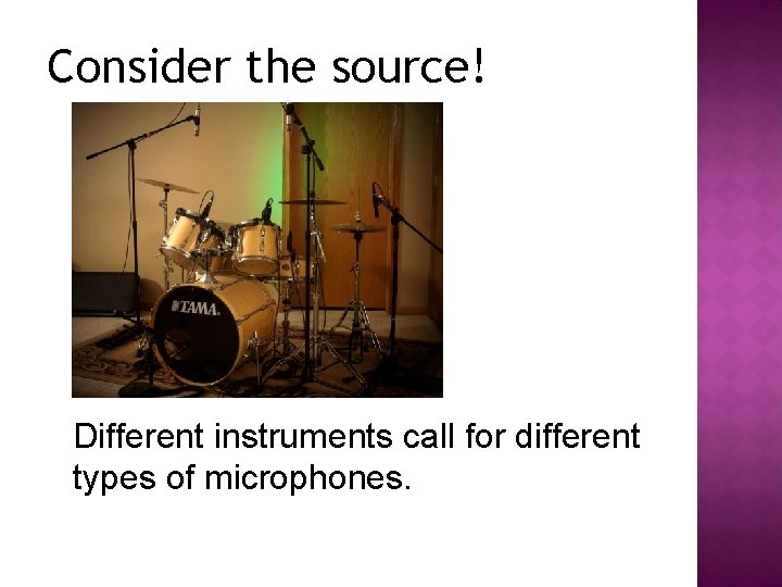 Consider the source! Different instruments call for different types of microphones. 