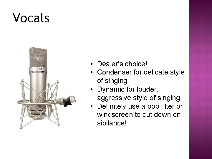 Vocals • Dealer’s choice! • Condenser for delicate style of singing • Dynamic for