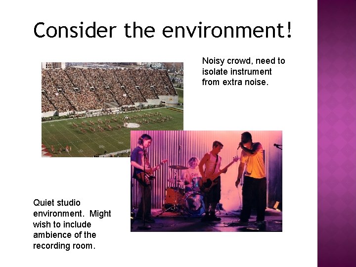 Consider the environment! Noisy crowd, need to isolate instrument from extra noise. Quiet studio