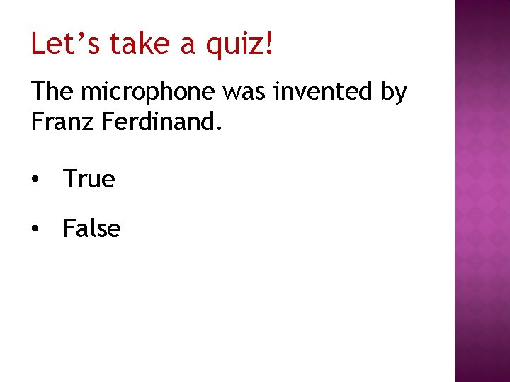 Let’s take a quiz! The microphone was invented by Franz Ferdinand. • True •