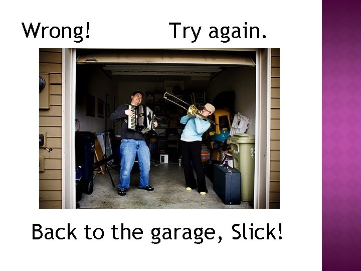 Wrong! Try again. Back to the garage, Slick! 