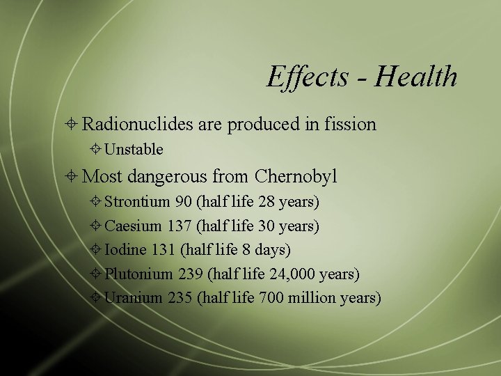 Effects - Health Radionuclides are produced in fission Unstable Most dangerous from Chernobyl Strontium
