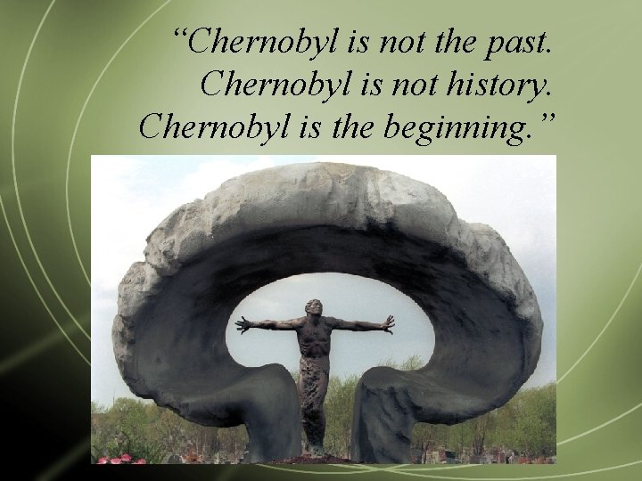 “Chernobyl is not the past. Chernobyl is not history. Chernobyl is the beginning. ”