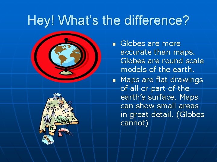 Hey! What’s the difference? n n Globes are more accurate than maps. Globes are