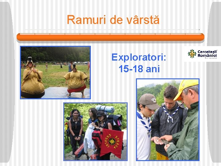 Ramuri de vârstă Exploratori: 15 -18 ani 