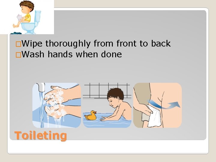 �Wipe thoroughly from front to back �Wash hands when done Toileting 