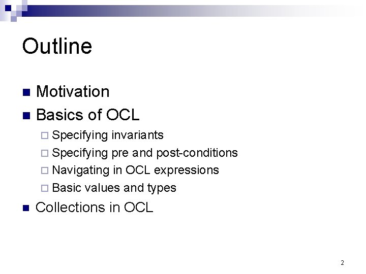 Outline Motivation Basics of OCL Specifying invariants Specifying pre and post-conditions Navigating in OCL