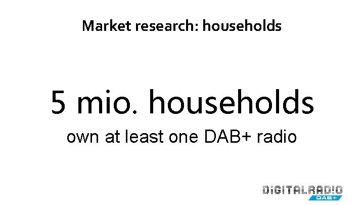 Market research: households 5 mio. households own at least one DAB+ radio 