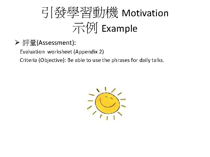 引發學習動機 Motivation 示例 Example Ø 評量(Assessment): Evaluation worksheet (Appendix 2) Criteria (Objective): Be able