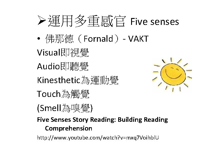 Ø運用多重感官 Five senses • 佛那德（Fornald）- VAKT Visual即視覺 Audio即聽覺 Kinesthetic為運動覺 Touch為觸覺 (Smell為嗅覺) Five Senses Story