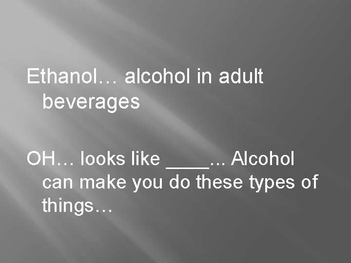 Ethanol… alcohol in adult beverages OH… looks like ____. . . Alcohol can make