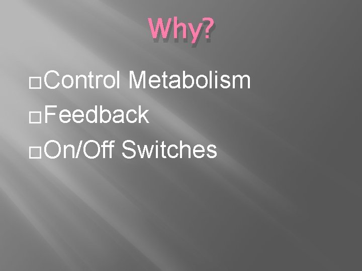 Why? �Control Metabolism �Feedback �On/Off Switches 