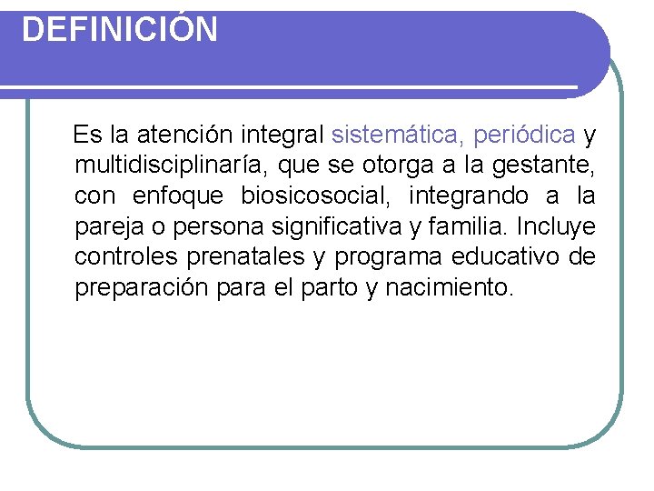 DEFINICIÓN Es la atención integral sistemática, periódica y multidisciplinaría, que se otorga a la