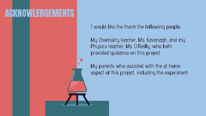 ACKNOWLEDGEMENTS I would like thank the following people: My Chemistry teacher, Ms. Kavanagh, and
