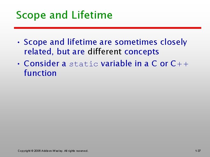 Scope and Lifetime • Scope and lifetime are sometimes closely related, but are different