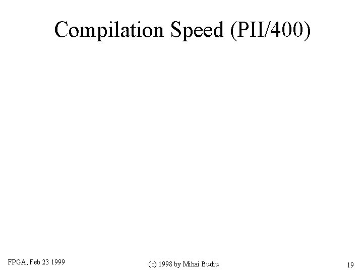 Compilation Speed (PII/400) FPGA, Feb 23 1999 (c) 1998 by Mihai Budiu 19 