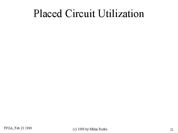 Placed Circuit Utilization FPGA, Feb 23 1999 (c) 1998 by Mihai Budiu 21 