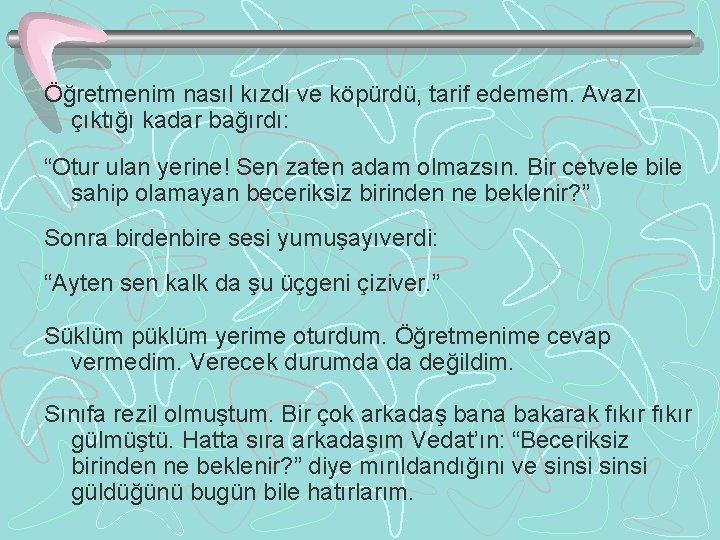 Öğretmenim nasıl kızdı ve köpürdü, tarif edemem. Avazı çıktığı kadar bağırdı: “Otur ulan yerine!