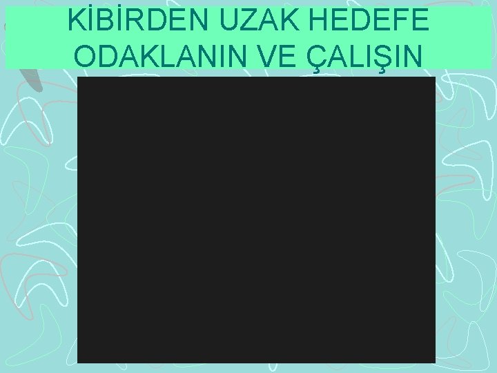 KİBİRDEN UZAK HEDEFE ODAKLANIN VE ÇALIŞIN 