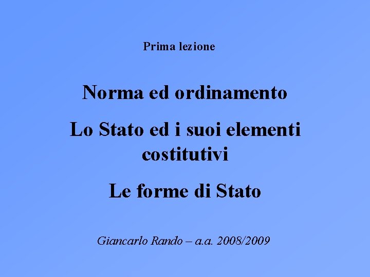 Prima lezione Norma ed ordinamento Lo Stato ed i suoi elementi costitutivi Le forme