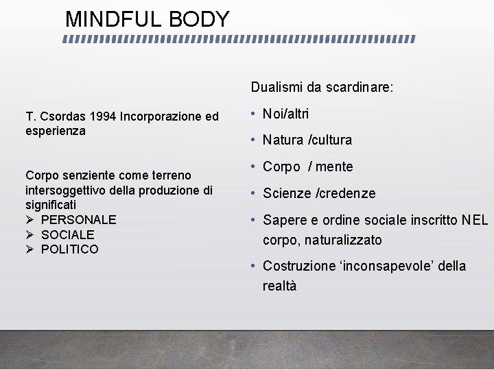 MINDFUL BODY Dualismi da scardinare: T. Csordas 1994 Incorporazione ed esperienza Corpo senziente come