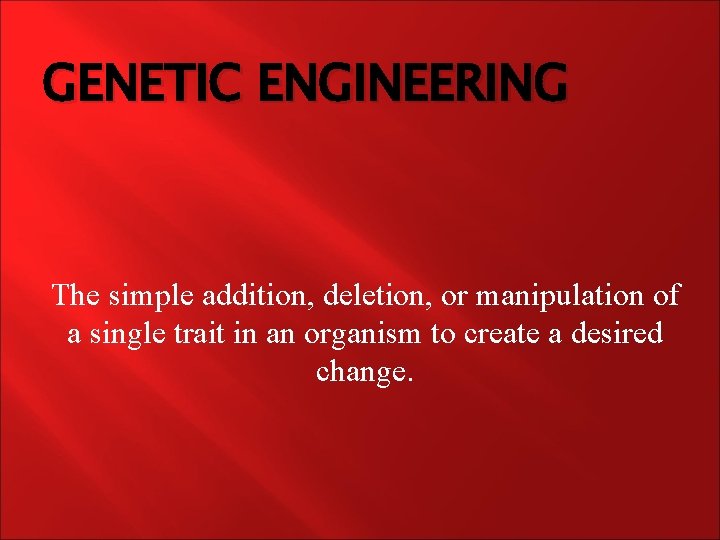 GENETIC ENGINEERING The simple addition, deletion, or manipulation of a single trait in an