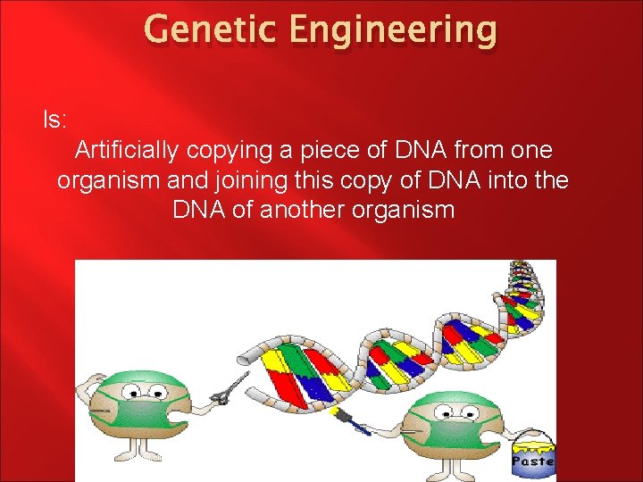 Genetic Engineering Is: Artificially copying a piece of DNA from one organism and joining