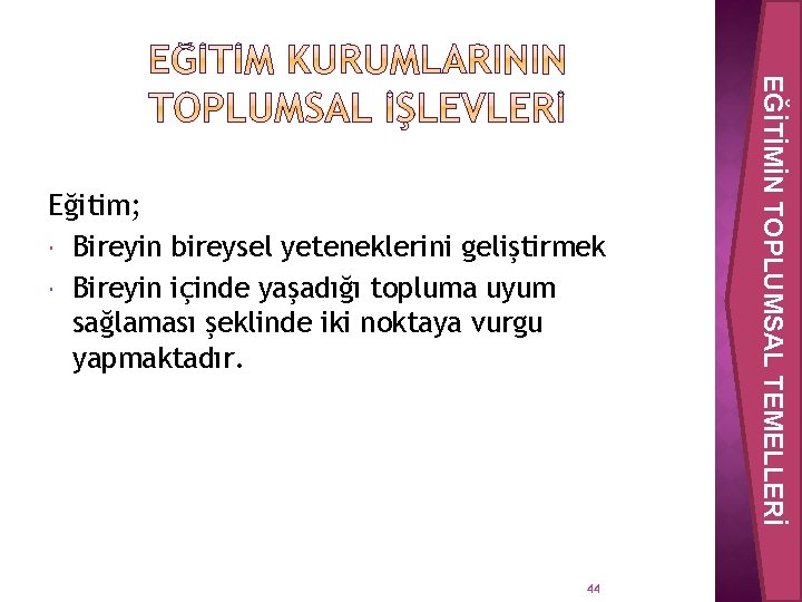 44 EĞİTİMİN TOPLUMSAL TEMELLERİ Eğitim; Bireyin bireysel yeteneklerini geliştirmek Bireyin içinde yaşadığı topluma uyum