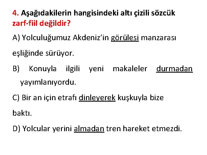 4. Aşağıdakilerin hangisindeki altı çizili sözcük zarf-fiil değildir? A) Yolculuğumuz Akdeniz’in görülesi manzarası eşliğinde