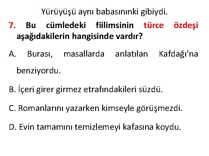 Yürüyüşü aynı babasınınki gibiydi. 7. Bu cümledeki fiilimsinin türce özdeşi aşağıdakilerin hangisinde vardır? A.