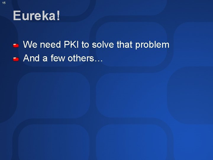 15 Eureka! We need PKI to solve that problem And a few others… 