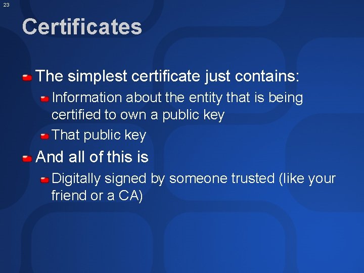 23 Certificates The simplest certificate just contains: Information about the entity that is being