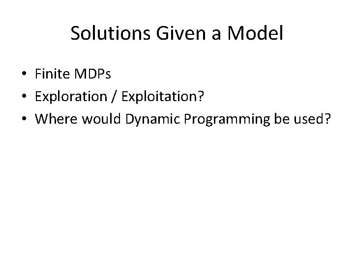 Solutions Given a Model • Finite MDPs • Exploration / Exploitation? • Where would