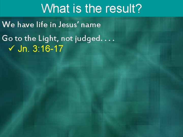 What is the result? We have life in Jesus’ name Go to the Light,
