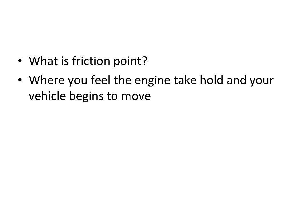  • What is friction point? • Where you feel the engine take hold