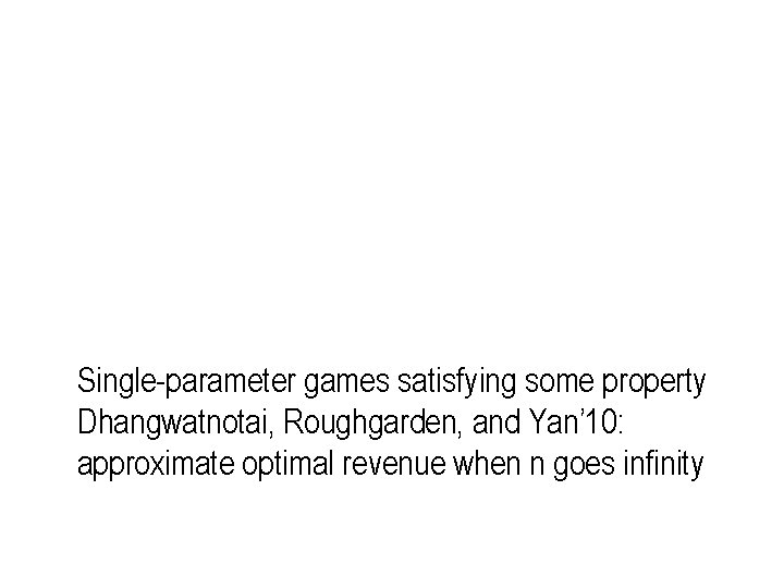 Single-parameter games satisfying some property Dhangwatnotai, Roughgarden, and Yan’ 10: approximate optimal revenue when