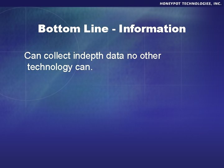 Bottom Line - Information Can collect indepth data no other technology can. 