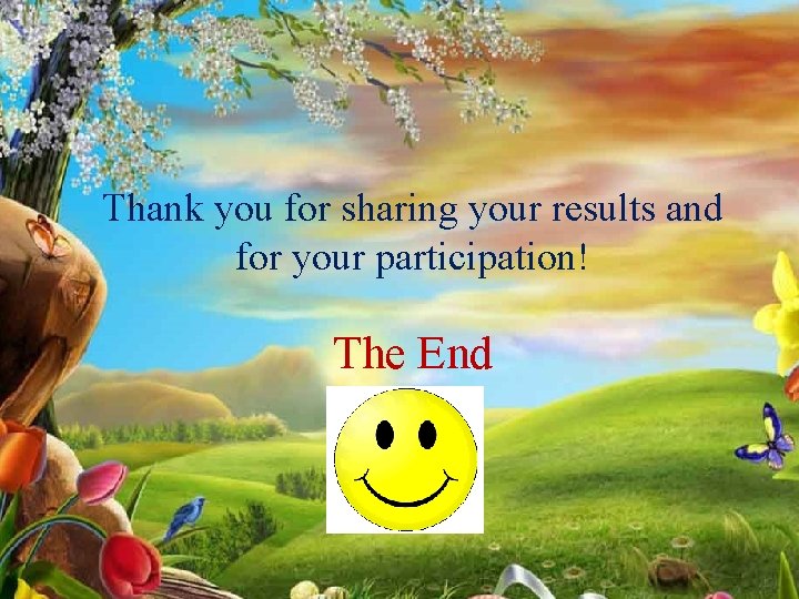 Thank you for sharing your results and for your participation! The End 