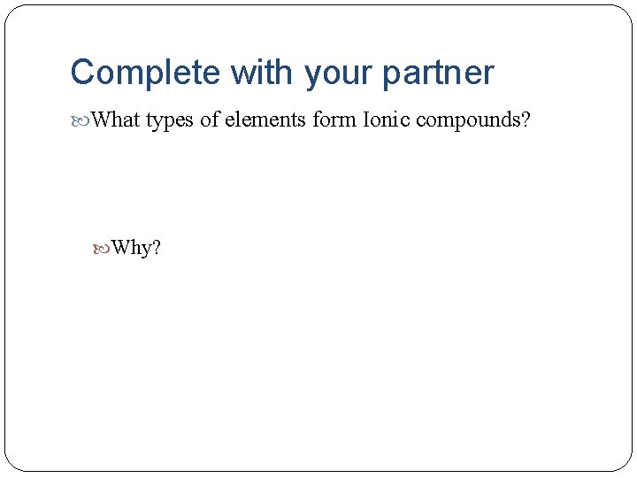 Complete with your partner What types of elements form Ionic compounds? Why? 